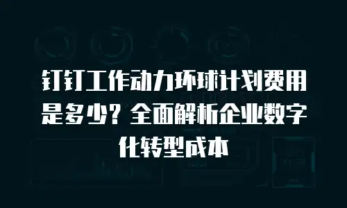 钉钉工作动力环球计划费用是多少？全面解析企业数字化转型成本