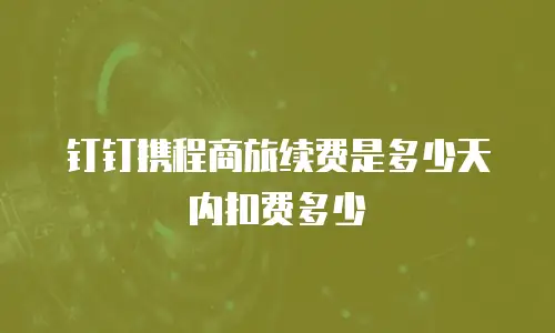 钉钉携程商旅续费是多少天内扣费多少