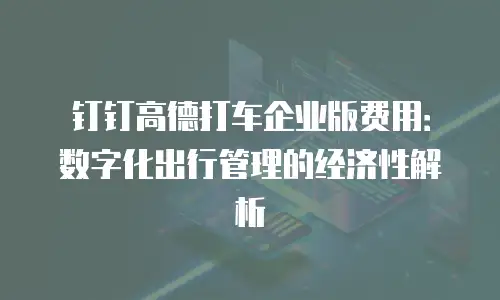 钉钉高德打车企业版费用：数字化出行管理的经济性解析
