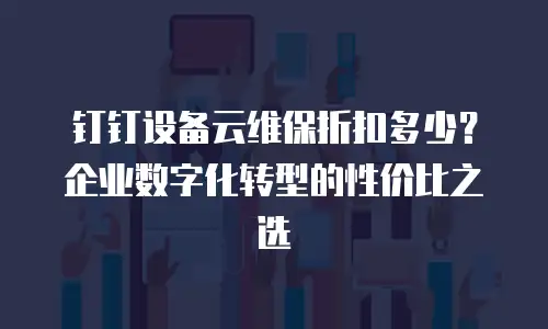 钉钉设备云维保折扣多少？企业数字化转型的性价比之选