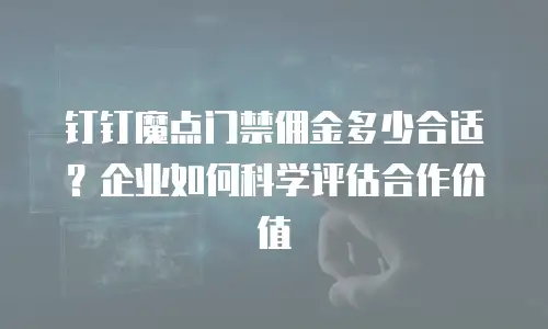 钉钉魔点门禁佣金多少合适？企业如何科学评估合作价值