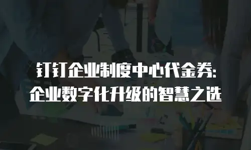 钉钉企业制度中心代金券：企业数字化升级的智慧之选