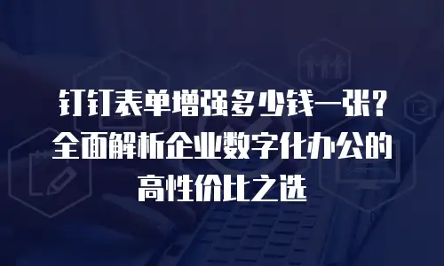 钉钉表单增强多少钱一张？全面解析企业数字化办公的高性价比之选
