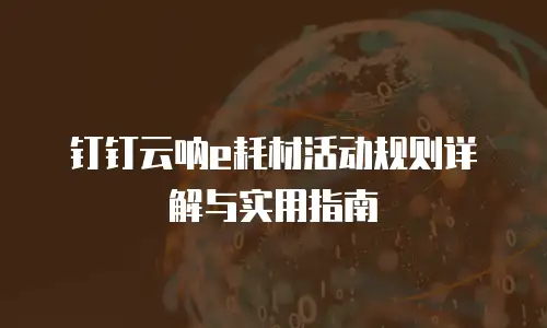 钉钉云呐e耗材活动规则详解与实用指南