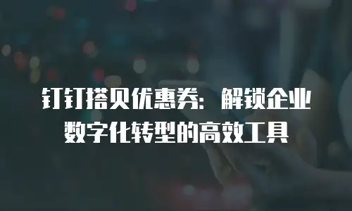 钉钉搭贝优惠券：解锁企业数字化转型的高效工具