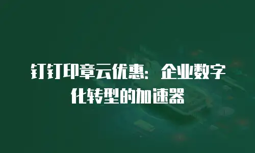 钉钉印章云优惠：企业数字化转型的加速器