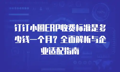 钉钉小圈ERP收费标准是多少钱一个月？全面解析与企业适配指南