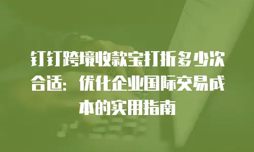 钉钉跨境收款宝打折多少次合适：优化企业国际交易成本的实用指南