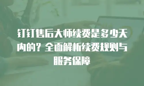 钉钉售后大师续费是多少天内的？全面解析续费规则与服务保障
