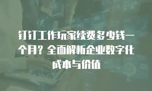 钉钉工作玩家续费多少钱一个月？全面解析企业数字化成本与价值
