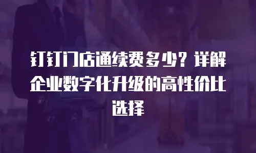 钉钉门店通续费多少？详解企业数字化升级的高性价比选择