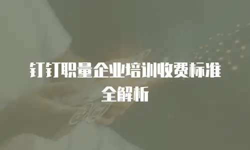 钉钉职量企业培训收费标准全解析