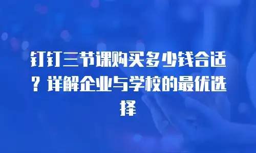 钉钉三节课购买多少钱合适？详解企业与学校的最优选择