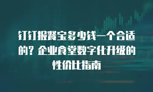 钉钉报餐宝多少钱一个合适的？企业食堂数字化升级的性价比指南
