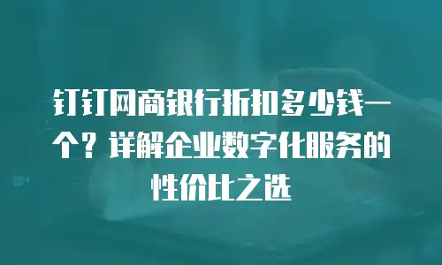 钉钉网商银行折扣多少钱一个？详解企业数字化服务的性价比之选