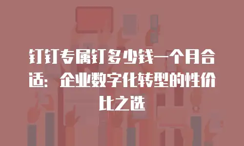 钉钉专属钉多少钱一个月合适：企业数字化转型的性价比之选
