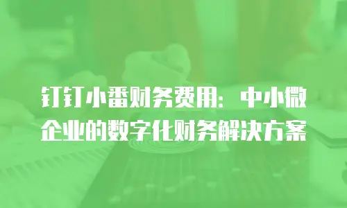 钉钉小番财务费用：中小微企业的数字化财务解决方案