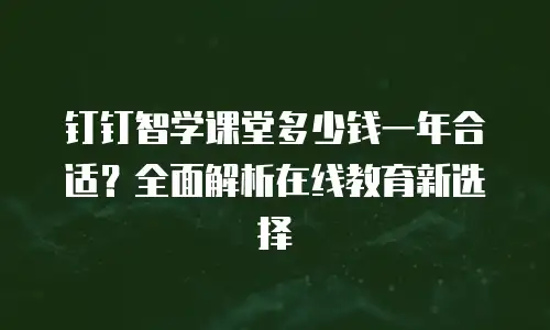钉钉智学课堂多少钱一年合适？全面解析在线教育新选择