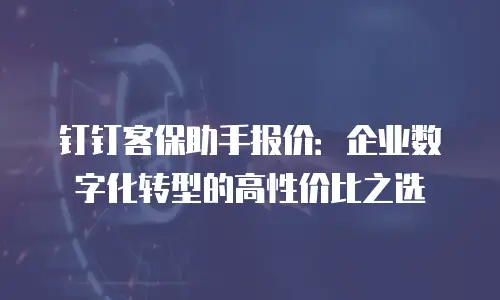 钉钉客保助手报价：企业数字化转型的高性价比之选