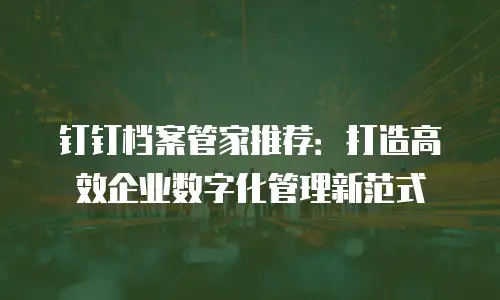 钉钉档案管家推荐：打造高效企业数字化管理新范式