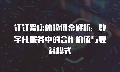 钉钉爱康体检佣金解析：数字化服务中的合作价值与收益模式