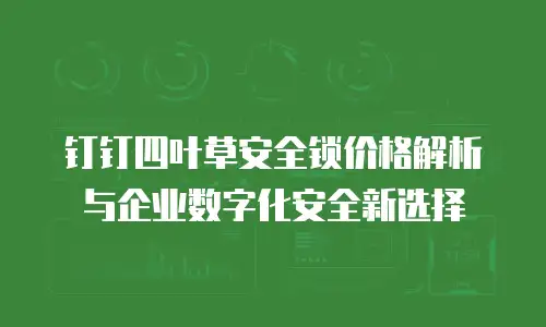 钉钉四叶草安全锁价格解析与企业数字化安全新选择