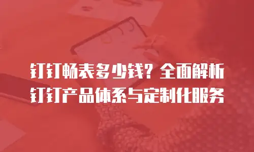 钉钉畅表多少钱？全面解析钉钉产品体系与定制化服务