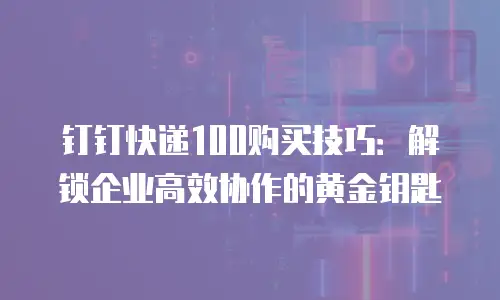 钉钉快递100购买技巧：解锁企业高效协作的黄金钥匙