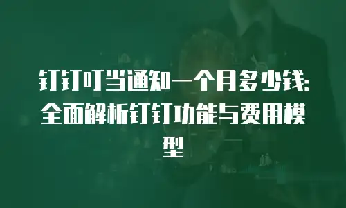 钉钉叮当通知一个月多少钱：全面解析钉钉功能与费用模型