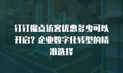 钉钉魔点访客优惠多少可以开启？企业数字化转型的精准选择