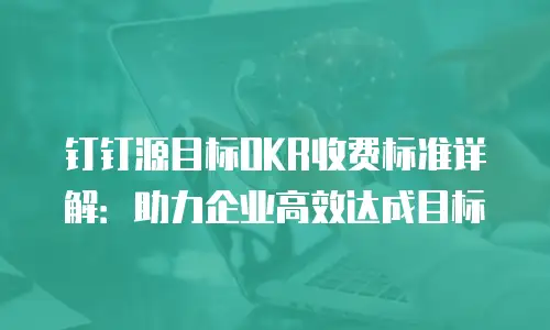钉钉源目标OKR收费标准详解：助力企业高效达成目标