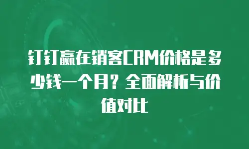 钉钉赢在销客CRM价格是多少钱一个月？全面解析与价值对比