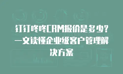 钉钉咚咚CRM报价是多少？一文读懂企业级客户管理解决方案