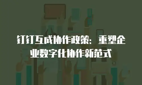 钉钉互成协作政策：重塑企业数字化协作新范式