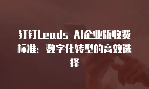 钉钉Leads AI企业版收费标准：数字化转型的高效选择
