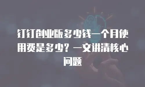 钉钉创业版多少钱一个月使用费是多少？一文讲清核心问题