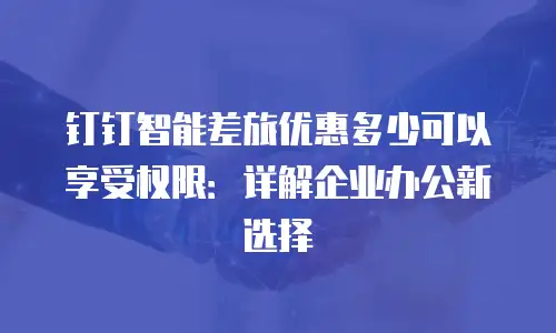 钉钉智能差旅优惠多少可以享受权限：详解企业办公新选择