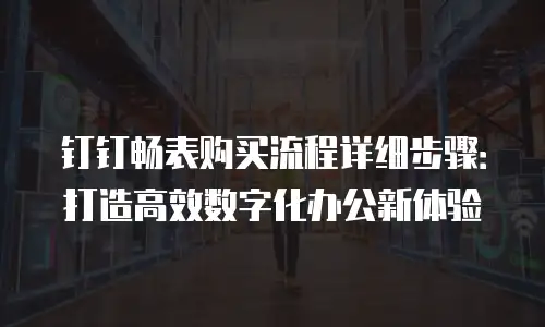 钉钉畅表购买流程详细步骤：打造高效数字化办公新体验