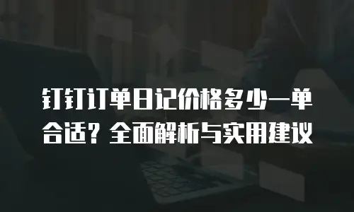 钉钉订单日记价格多少一单合适？全面解析与实用建议