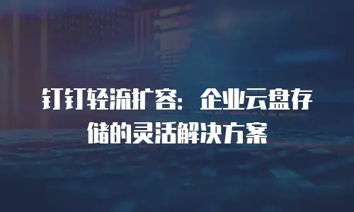 钉钉轻流扩容：企业云盘存储的灵活解决方案