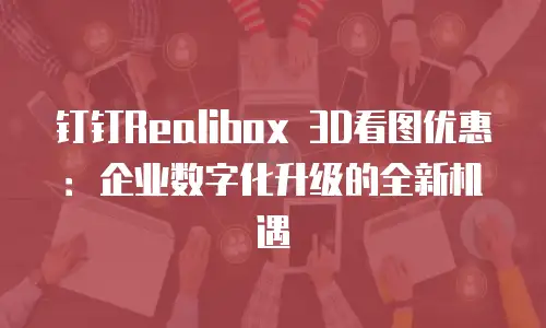 钉钉Realibox 3D看图优惠：企业数字化升级的全新机遇
