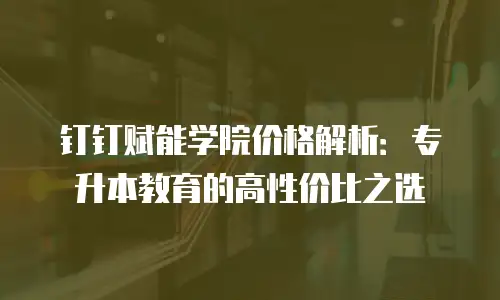 钉钉赋能学院价格解析：专升本教育的高性价比之选