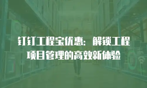 钉钉工程宝优惠：解锁工程项目管理的高效新体验