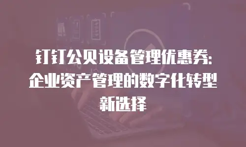 钉钉公贝设备管理优惠券：企业资产管理的数字化转型新选择