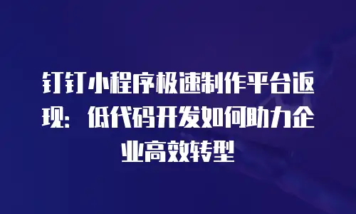 钉钉小程序极速制作平台返现：低代码开发如何助力企业高效转型