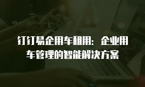 钉钉易企用车租用：企业用车管理的智能解决方案