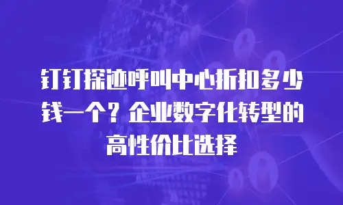 钉钉探迹呼叫中心折扣多少钱一个？企业数字化转型的高性价比选择