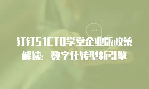 钉钉51CTO学堂企业版政策解读：数字化转型新引擎