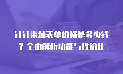钉钉番茄表单价格是多少钱？全面解析功能与性价比