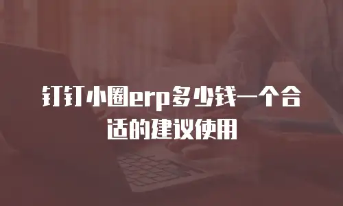 钉钉小圈erp多少钱一个合适的建议使用